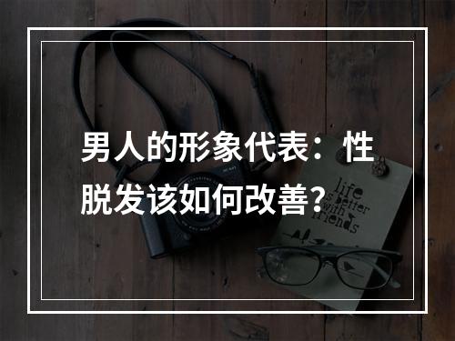 男人的形象代表：性脱发该如何改善？