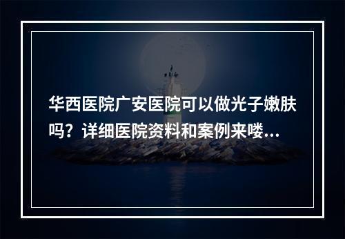 华西医院广安医院可以做光子嫩肤吗？详细医院资料和案例来喽！