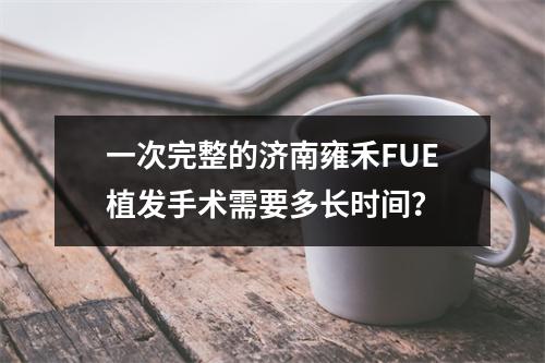 一次完整的济南雍禾FUE植发手术需要多长时间？