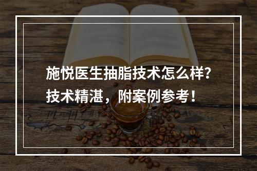 施悦医生抽脂技术怎么样？技术精湛，附案例参考！