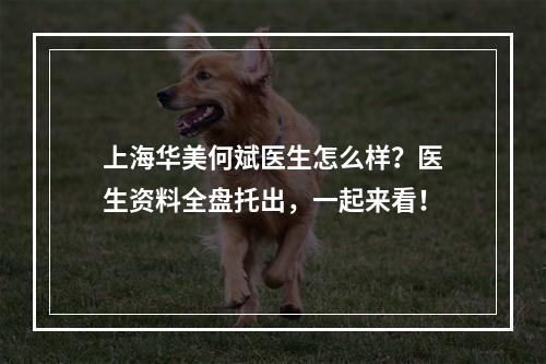 上海华美何斌医生怎么样？医生资料全盘托出，一起来看！