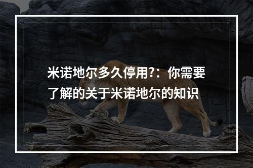 米诺地尔多久停用?：你需要了解的关于米诺地尔的知识