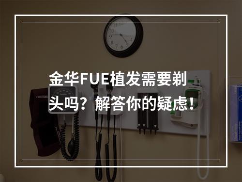 金华FUE植发需要剃头吗？解答你的疑虑！