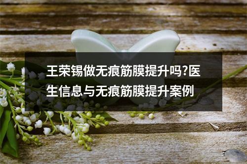 王荣锡做无痕筋膜提升吗?医生信息与无痕筋膜提升案例