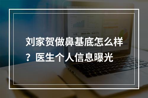 刘家贺做鼻基底怎么样？医生个人信息曝光