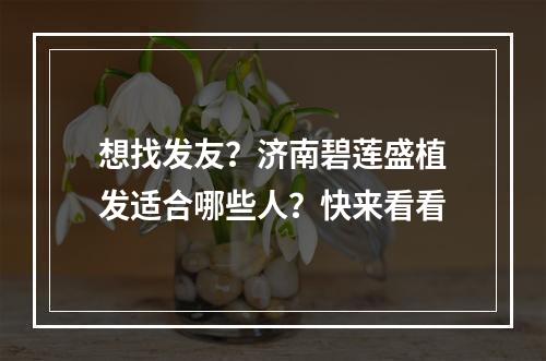 想找发友？济南碧莲盛植发适合哪些人？快来看看