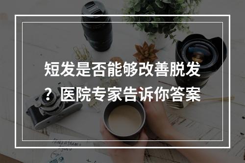 短发是否能够改善脱发？医院专家告诉你答案