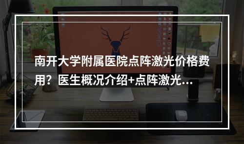 南开大学附属医院点阵激光价格费用？医生概况介绍+点阵激光手术案例