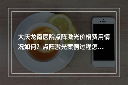 大庆龙南医院点阵激光价格费用情况如何？点阵激光案例过程怎么样？