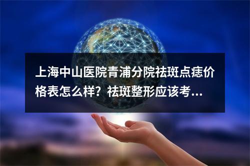 上海中山医院青浦分院祛斑点痣价格表怎么样？祛斑整形应该考虑什么？医生实力很重要！