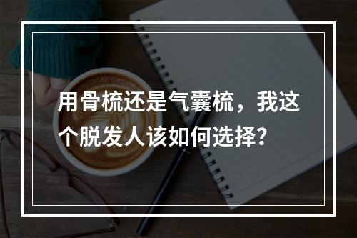 用骨梳还是气囊梳，我这个脱发人该如何选择？