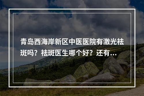 青岛西海岸新区中医医院有激光祛斑吗？祛斑医生哪个好？还有案例过程了解！