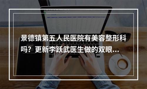 景德镇第五人民医院有美容整形科吗？更新李跃武医生做的双眼皮案例~