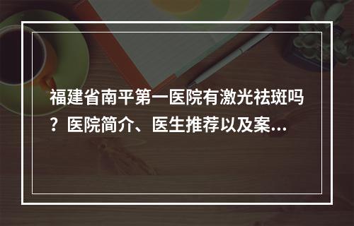 福建省南平第一医院有激光祛斑吗？医院简介、医生推荐以及案例点评分享！