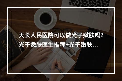 天长人民医院可以做光子嫩肤吗?光子嫩肤医生推荐+光子嫩肤案例分享