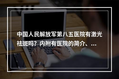 中国人民解放军第八五医院有激光祛斑吗？内附有医院的简介、医生信息和案例详情介绍！