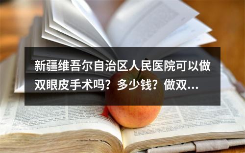 新疆维吾尔自治区人民医院可以做双眼皮手术吗？多少钱？做双眼皮的价格大概是多少？