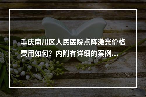 重庆南川区人民医院点阵激光价格费用如何？内附有详细的案例过程和医院简介详情！