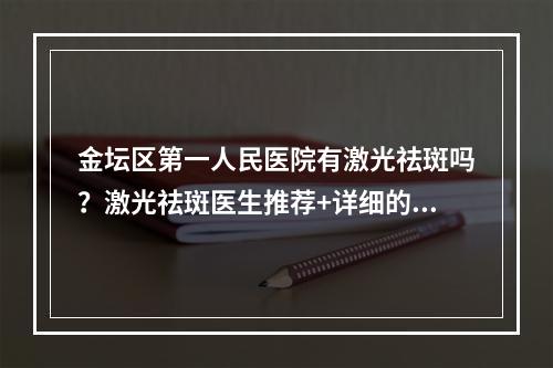 金坛区第一人民医院有激光祛斑吗？激光祛斑医生推荐+详细的案例分享！