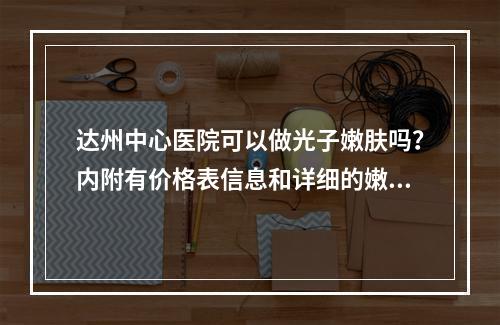 达州中心医院可以做光子嫩肤吗？内附有价格表信息和详细的嫩肤案例分享！