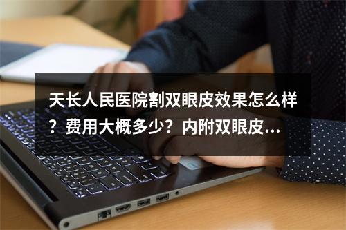 天长人民医院割双眼皮效果怎么样？费用大概多少？内附双眼皮详细案例分享！