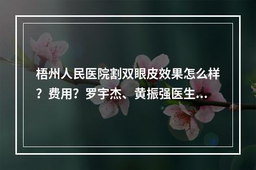 梧州人民医院割双眼皮效果怎么样？费用？罗宇杰、黄振强医生+案例