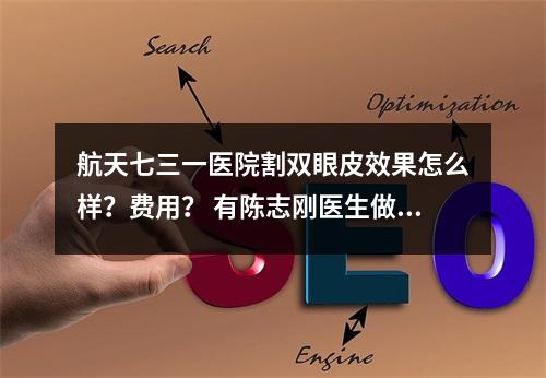 航天七三一医院割双眼皮效果怎么样？费用？ 有陈志刚医生做的双眼皮案例~