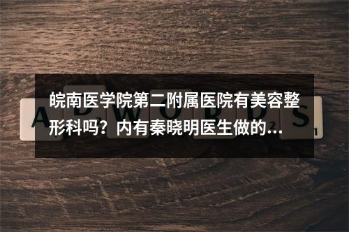 皖南医学院第二附属医院有美容整形科吗？内有秦晓明医生做的隆鼻案例！