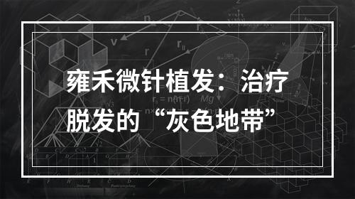 雍禾微针植发：治疗脱发的“灰色地带”