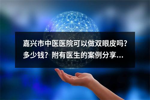 嘉兴市中医医院可以做双眼皮吗？多少钱？附有医生的案例分享！