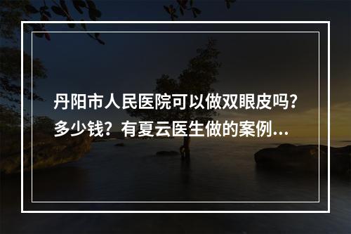 丹阳市人民医院可以做双眼皮吗？多少钱？有夏云医生做的案例分享！