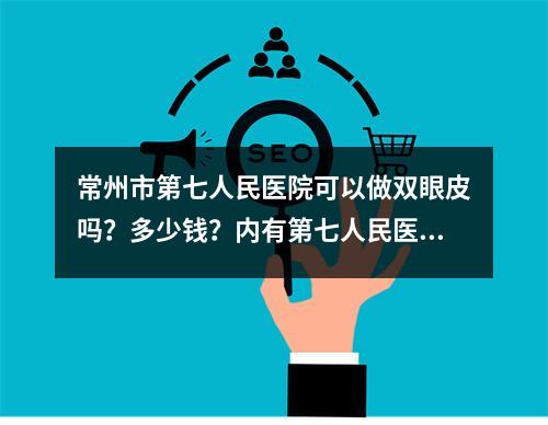 常州市第七人民医院可以做双眼皮吗？多少钱？内有第七人民医院的案例分享！