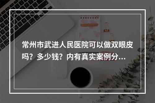 常州市武进人民医院可以做双眼皮吗？多少钱？内有真实案例分享！