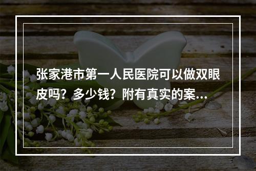 张家港市第一人民医院可以做双眼皮吗？多少钱？附有真实的案例分享！