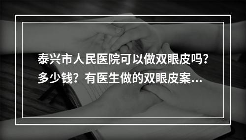 泰兴市人民医院可以做双眼皮吗？多少钱？有医生做的双眼皮案例分享！