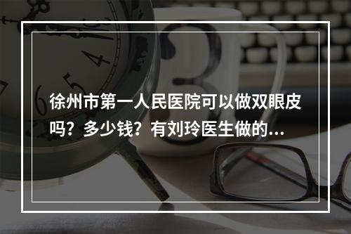 徐州市第一人民医院可以做双眼皮吗？多少钱？有刘玲医生做的案例分享！