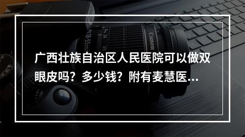 广西壮族自治区人民医院可以做双眼皮吗？多少钱？附有麦慧医生做的双眼皮案例！