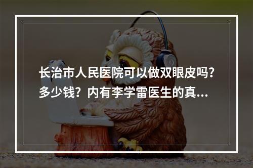 长治市人民医院可以做双眼皮吗？多少钱？内有李学雷医生的真人双眼皮手术案例~