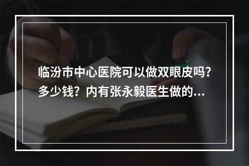 临汾市中心医院可以做双眼皮吗？多少钱？内有张永毅医生做的双眼皮案例分享！