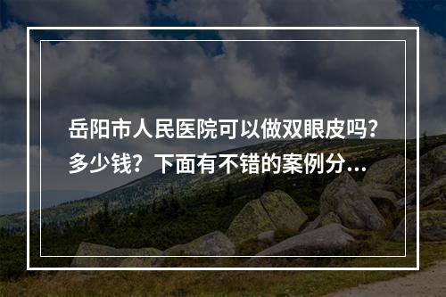 岳阳市人民医院可以做双眼皮吗？多少钱？下面有不错的案例分享！