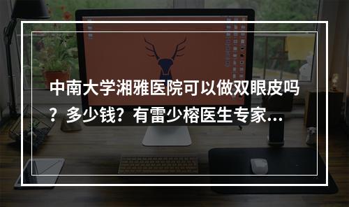 中南大学湘雅医院可以做双眼皮吗？多少钱？有雷少榕医生专家坐诊！