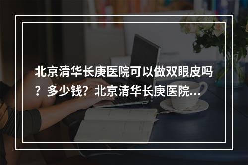 北京清华长庚医院可以做双眼皮吗？多少钱？北京清华长庚医院杨建民医生做的双眼皮手术分享~