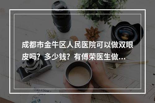 成都市金牛区人民医院可以做双眼皮吗？多少钱？有傅荣医生做的双眼皮手术案例分享！