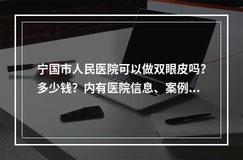 宁国市人民医院可以做双眼皮吗？多少钱？内有医院信息、案例分享