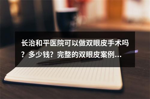 长治和平医院可以做双眼皮手术吗？多少钱？完整的双眼皮案例过程看这里！