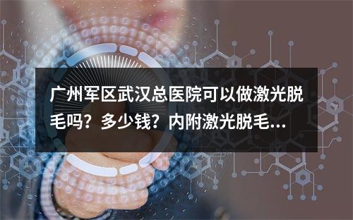 广州军区武汉总医院可以做激光脱毛吗？多少钱？内附激光脱毛案例分享！