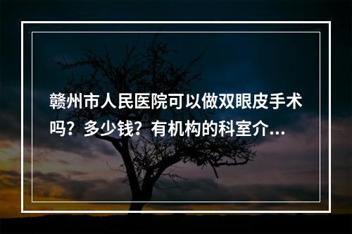 赣州市人民医院可以做双眼皮手术吗？多少钱？有机构的科室介绍+案例分享