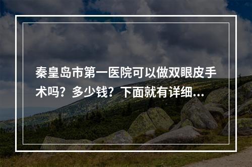 秦皇岛市第一医院可以做双眼皮手术吗？多少钱？下面就有详细的分享！