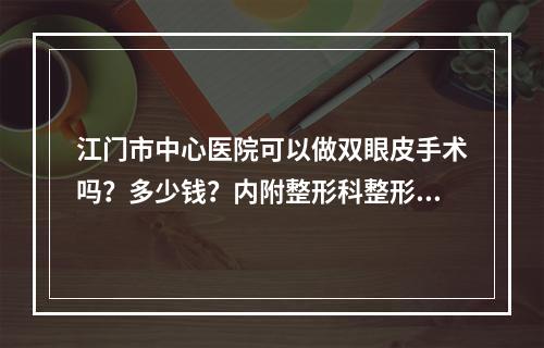 江门市中心医院可以做双眼皮手术吗？多少钱？内附整形科整形过程公开！