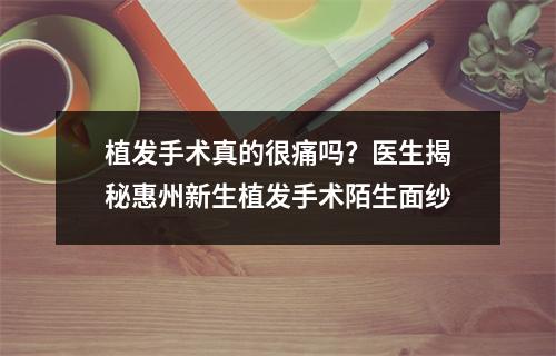 植发手术真的很痛吗？医生揭秘惠州新生植发手术陌生面纱